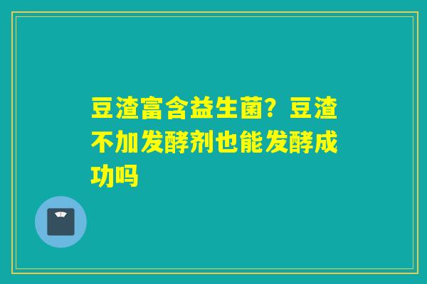 详细阅读:豆渣富含益生菌?豆渣不加发酵剂也能发酵成功吗 豆渣富含益生菌?豆渣不加发酵剂也能发酵成功吗