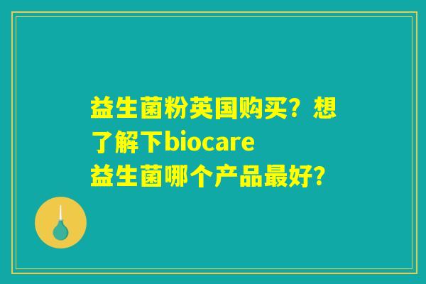 益生菌粉英国购买？想了解下biocare益生菌哪个产品最好？