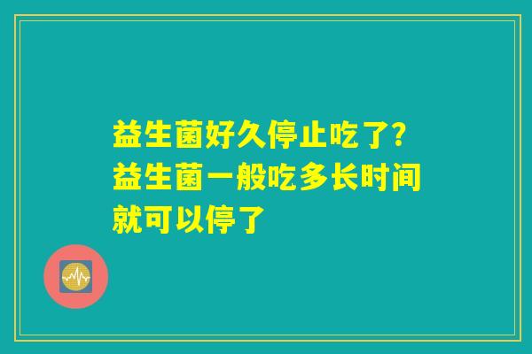 益生菌好久停止吃了?益生菌一般吃多长时间就可以停了 益生菌好久停止吃了?益生菌一般吃多长时间就可以停了