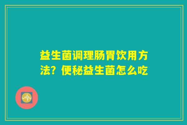详细阅读:益生菌调理肠胃饮用方法?便秘益生菌怎么吃 益生菌调理肠胃饮用方法?便秘益生菌怎么吃