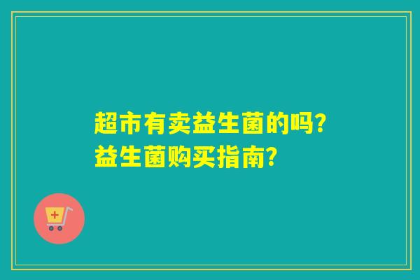 详细阅读:超市有卖益生菌的吗?益生菌购买指南? 超市有卖益生菌的吗?益生菌购买指南?