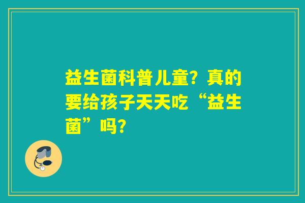 益生菌科普儿童？真的要给孩子天天吃“益生菌”吗？