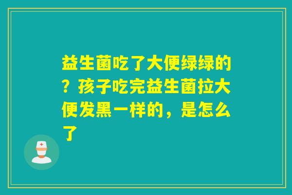 详细阅读:益生菌吃了大便绿绿的?孩子吃完益生菌拉大便发黑一样的,是怎么了 益生菌吃了大便绿绿的?孩子吃完益生菌拉大便发黑一样的,是怎么了
