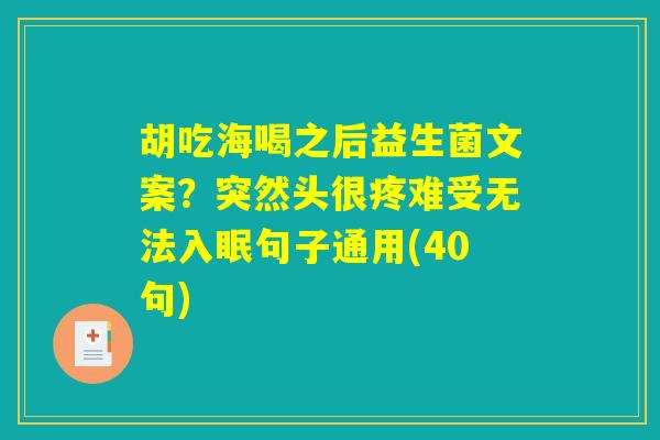 详细阅读:胡吃海喝之后益生菌文案?突然头很疼难受无法入眠句子通用(40句) 胡吃海喝之后益生菌文案?突然头很疼难受无法入眠句子通用(40句)