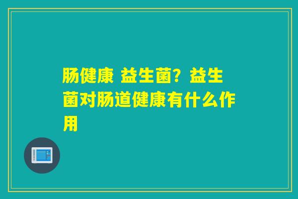 肠健康 益生菌？益生菌对肠道健康有什么作用