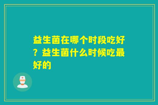 详细阅读:益生菌在哪个时段吃好?益生菌什么时候吃最好的 益生菌在哪个时段吃好?益生菌什么时候吃最好的