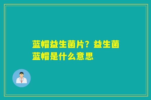 详细阅读:蓝帽益生菌片?益生菌蓝帽是什么意思 蓝帽益生菌片?益生菌蓝帽是什么意思