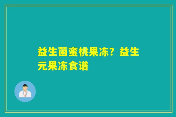 详细阅读:益生菌蜜桃果冻?益生元果冻食谱 益生菌蜜桃果冻?益生元果冻食谱
