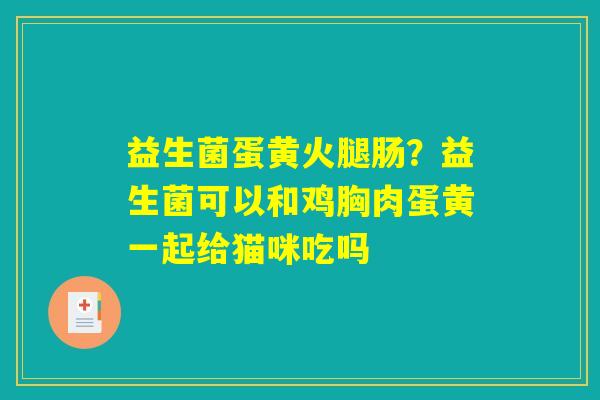 详细阅读:益生菌蛋黄火腿肠?益生菌可以和鸡胸肉蛋黄一起给猫咪吃吗 益生菌蛋黄火腿肠?益生菌可以和鸡胸肉蛋黄一起给猫咪吃吗