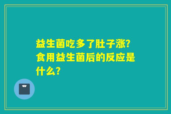 益生菌吃多了肚子涨？食用益生菌后的反应是什么？