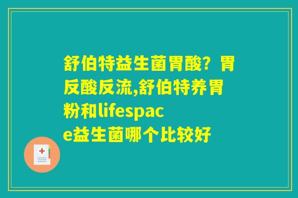 舒伯特益生菌胃酸?胃反酸反流,舒伯特养胃粉和lifespace益生菌哪个比较好 舒伯特益生菌胃酸?胃反酸反流,舒伯特养胃粉和lifespace益生菌哪个比较好