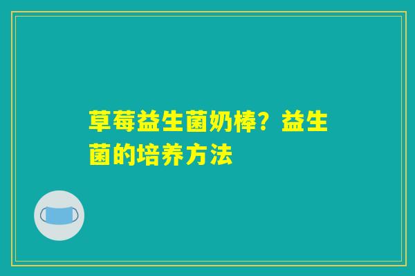 详细阅读:草莓益生菌奶棒?益生菌的培养方法 草莓益生菌奶棒?益生菌的培养方法
