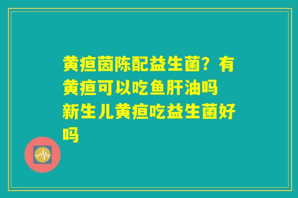 详细阅读:黄疸茵陈配益生菌?有黄疸可以吃鱼肝油吗 新生儿黄疸吃益生菌好吗 黄疸茵陈配益生菌?有黄疸可以吃鱼肝油吗 新生儿黄疸吃益生菌好吗