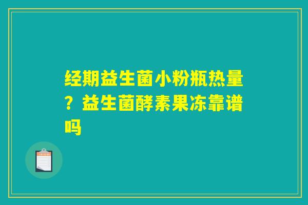 经期益生菌小粉瓶热量?益生菌酵素果冻靠谱吗 经期益生菌小粉瓶热量?益生菌酵素果冻靠谱吗