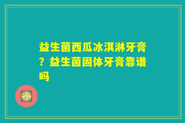 益生菌西瓜冰淇淋牙膏?益生菌固体牙膏靠谱吗 益生菌西瓜冰淇淋牙膏?益生菌固体牙膏靠谱吗