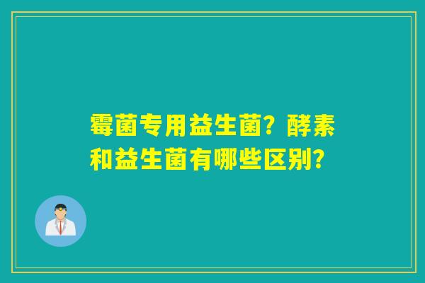 霉菌专用益生菌?酵素和益生菌有哪些区别? 霉菌专用益生菌?酵素和益生菌有哪些区别?