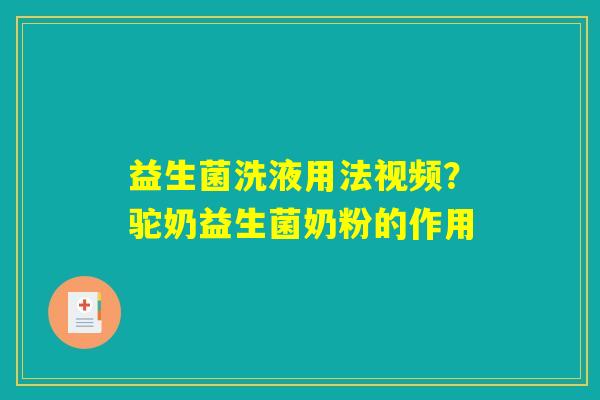 益生菌洗液用法视频？驼奶益生菌奶粉的作用