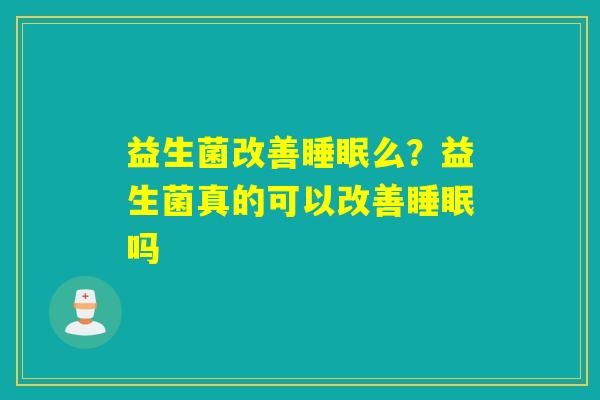 详细阅读:益生菌改善睡眠么?益生菌真的可以改善睡眠吗 益生菌改善睡眠么?益生菌真的可以改善睡眠吗