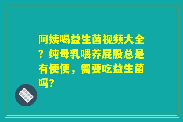 详细阅读:阿姨喝益生菌视频大全?纯母乳喂养屁股总是有便便,需要吃益生菌吗? 阿姨喝益生菌视频大全?纯母乳喂养屁股总是有便便,需要吃益生菌吗?