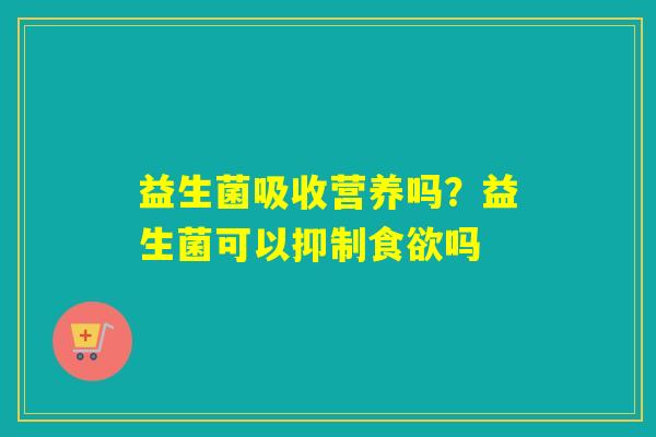 详细阅读:益生菌吸收营养吗?益生菌可以抑制食欲吗 益生菌吸收营养吗?益生菌可以抑制食欲吗