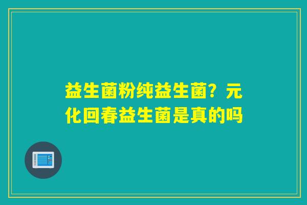 详细阅读:益生菌粉纯益生菌?元化回春益生菌是真的吗 益生菌粉纯益生菌?元化回春益生菌是真的吗