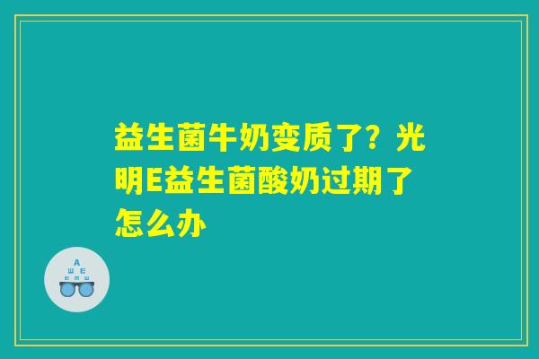 详细阅读:益生菌牛奶变质了?光明E益生菌酸奶过期了怎么办 益生菌牛奶变质了?光明E益生菌酸奶过期了怎么办