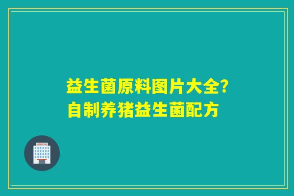 详细阅读:益生菌原料图片大全?自制养猪益生菌配方 益生菌原料图片大全?自制养猪益生菌配方