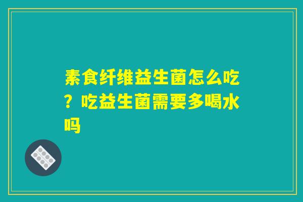 素食纤维益生菌怎么吃?吃益生菌需要多喝水吗 素食纤维益生菌怎么吃?吃益生菌需要多喝水吗