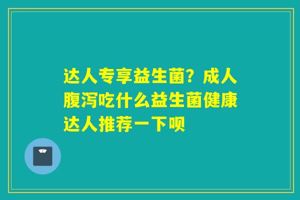 详细阅读:达人专享益生菌?成人腹泻吃什么益生菌健康达人推荐一下呗 达人专享益生菌?成人腹泻吃什么益生菌健康达人推荐一下呗