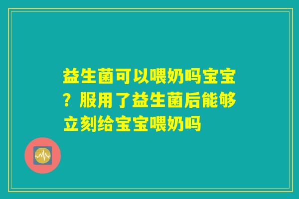 详细阅读:益生菌可以喂奶吗宝宝?服用了益生菌后能够立刻给宝宝喂奶吗 益生菌可以喂奶吗宝宝?服用了益生菌后能够立刻给宝宝喂奶吗