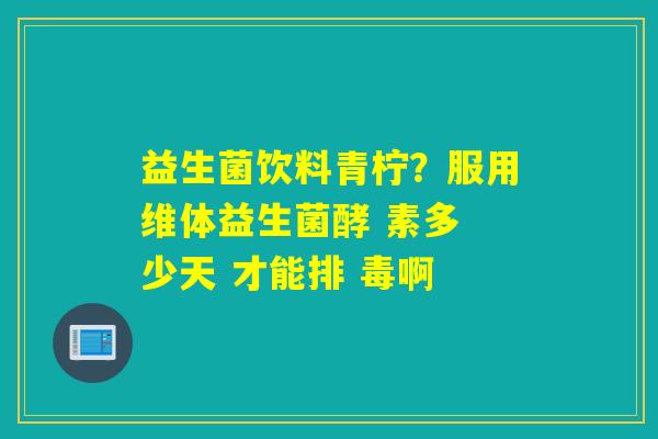 详细阅读:益生菌饮料青柠?服用维体益生菌酵 素多 少天 才能排 毒啊 益生菌饮料青柠?服用维体益生菌酵 素多 少天 才能排 毒啊