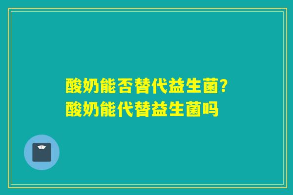 详细阅读:酸奶能否替代益生菌?酸奶能代替益生菌吗 酸奶能否替代益生菌?酸奶能代替益生菌吗