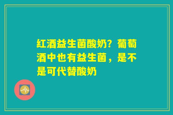 详细阅读:红酒益生菌酸奶?葡萄酒中也有益生菌,是不是可代替酸奶 红酒益生菌酸奶?葡萄酒中也有益生菌,是不是可代替酸奶
