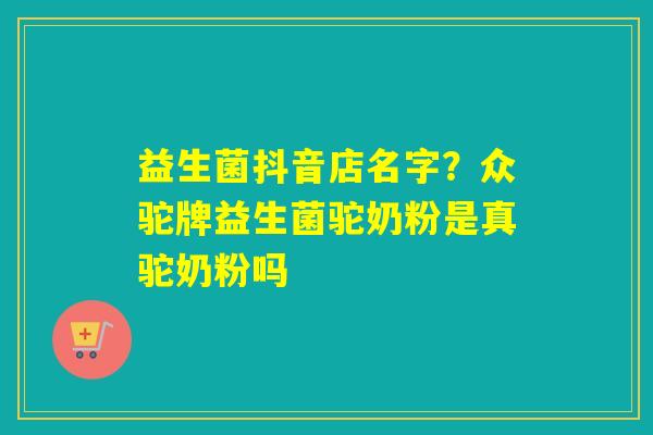 详细阅读:益生菌抖音店名字?众驼牌益生菌驼奶粉是真驼奶粉吗 益生菌抖音店名字?众驼牌益生菌驼奶粉是真驼奶粉吗