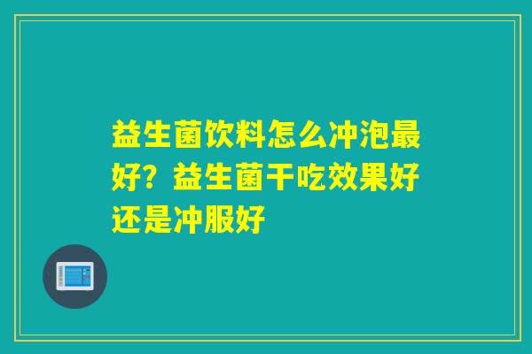 详细阅读:益生菌饮料怎么冲泡最好?益生菌干吃效果好还是冲服好 益生菌饮料怎么冲泡最好?益生菌干吃效果好还是冲服好