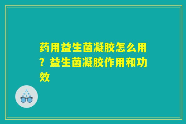 详细阅读:药用益生菌凝胶怎么用?益生菌凝胶作用和功效 药用益生菌凝胶怎么用?益生菌凝胶作用和功效