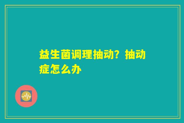 详细阅读:益生菌调理抽动?抽动症怎么办 益生菌调理抽动?抽动症怎么办