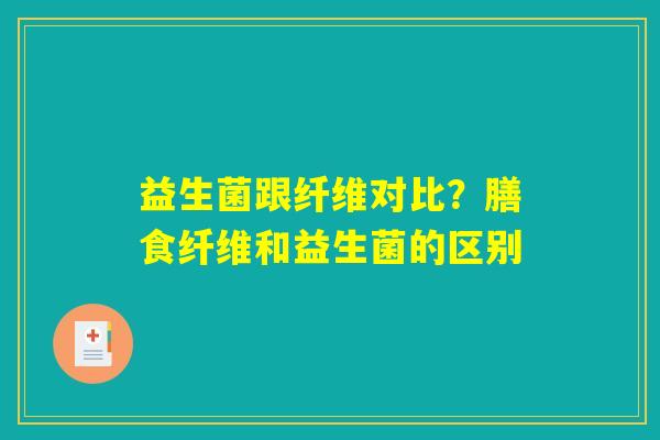 详细阅读:益生菌跟纤维对比?膳食纤维和益生菌的区别 益生菌跟纤维对比?膳食纤维和益生菌的区别