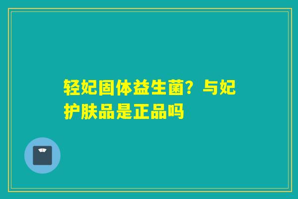 详细阅读:轻妃固体益生菌?与妃护肤品是正品吗 轻妃固体益生菌?与妃护肤品是正品吗