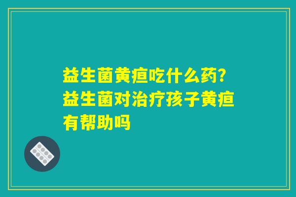 详细阅读:益生菌黄疸吃什么药?益生菌对治疗孩子黄疸有帮助吗 益生菌黄疸吃什么药?益生菌对治疗孩子黄疸有帮助吗