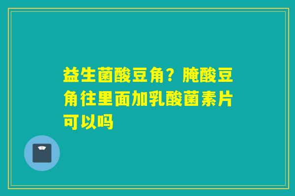 详细阅读:益生菌酸豆角?腌酸豆角往里面加乳酸菌素片可以吗 益生菌酸豆角?腌酸豆角往里面加乳酸菌素片可以吗