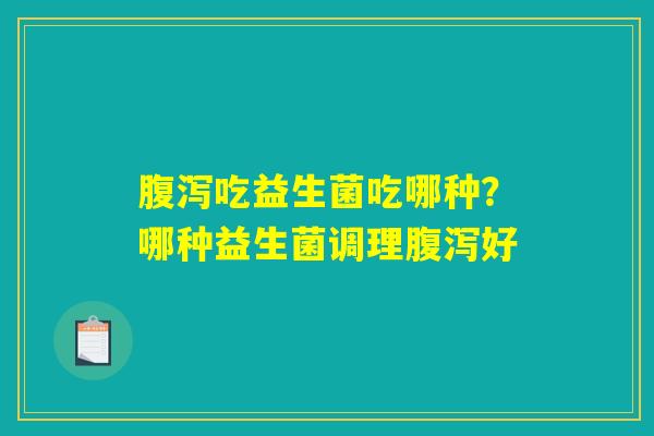 吃益生菌吃哪种?哪种益生菌调理好 吃益生菌吃哪种?哪种益生菌调理好