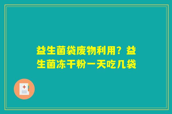 益生菌袋废物利用?益生菌冻干粉一天吃几袋 益生菌袋废物利用?益生菌冻干粉一天吃几袋
