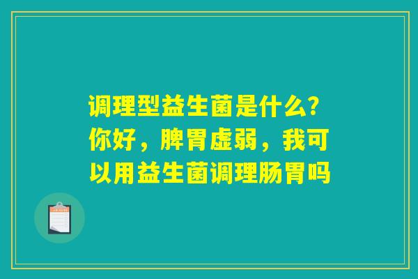 详细阅读:调理型益生菌是什么?你好,脾胃虚弱,我可以用益生菌调理肠胃吗 调理型益生菌是什么?你好,脾胃虚弱,我可以用益生菌调理肠胃吗