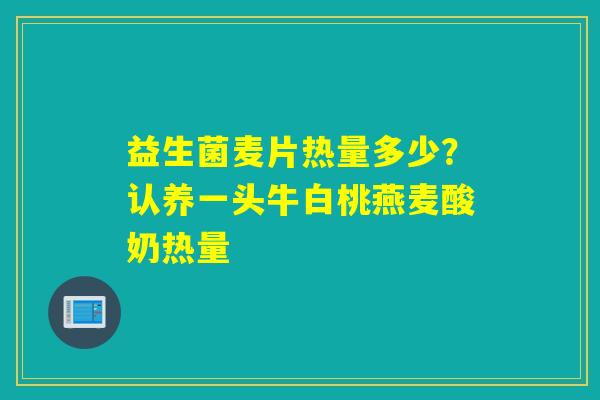 详细阅读:益生菌麦片热量多少?认养一头牛白桃燕麦酸奶热量 益生菌麦片热量多少?认养一头牛白桃燕麦酸奶热量
