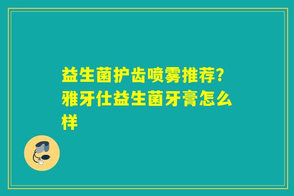益生菌护齿喷雾推荐?雅牙仕益生菌牙膏怎么样 益生菌护齿喷雾推荐?雅牙仕益生菌牙膏怎么样