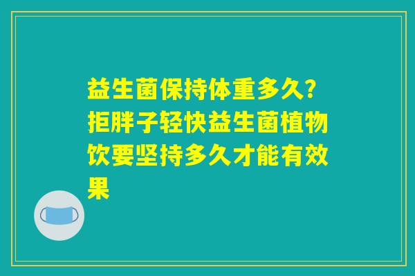 益生菌保持体重多久?拒胖子轻快益生菌植物饮要坚持多久才能有效果 益生菌保持体重多久?拒胖子轻快益生菌植物饮要坚持多久才能有效果