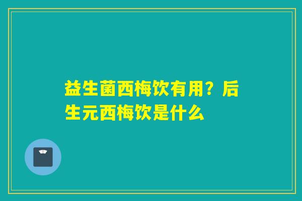 详细阅读:益生菌西梅饮有用?后生元西梅饮是什么 益生菌西梅饮有用?后生元西梅饮是什么