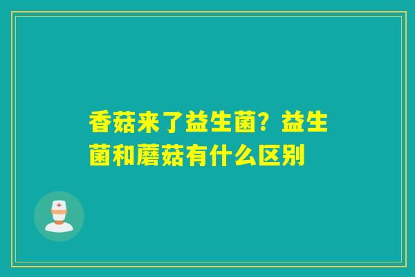 详细阅读:香菇来了益生菌?益生菌和蘑菇有什么区别 香菇来了益生菌?益生菌和蘑菇有什么区别