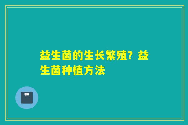 益生菌的生长繁殖?益生菌种植方法 益生菌的生长繁殖?益生菌种植方法